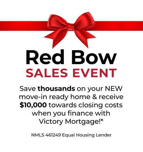 Red Bow Sales Event. Save thousands on your new move-in ready home and receive $10,000 towards closing costs when you finance with Victory Mortgage!. NMLS 461249 Equal Housing Lender.