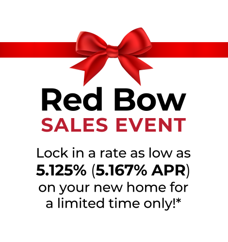 Red Bow Sales Event. Lock in a rate as low as 5.125% (5.167% APR) on your new home for a limited time only!*