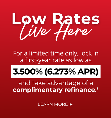 Low Rates Live Here. For a limited time only, lock in a first-year rate as low as 3.500% (6.273% APR) and take advantage of a complimentary refinance. Click to learn more.