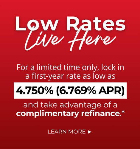 Low Rates Live Here. For a limited time only, lock in a first-year rate as low as 4.750% (6.769% APR) and take advantage of a complimentary refinance.* Click to learn more.