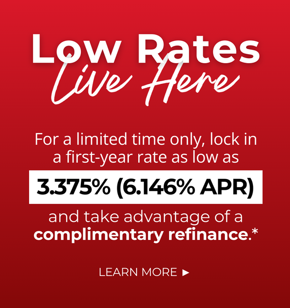 Low Rates Live Here. For a limited time only, lock in a first-year rate as low as 3.375% (6.146% APR) and take advantage of a complimentary refinance.* Click to learn more.